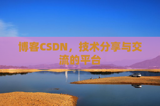 博客CSDN，技术分享与交流的平台
